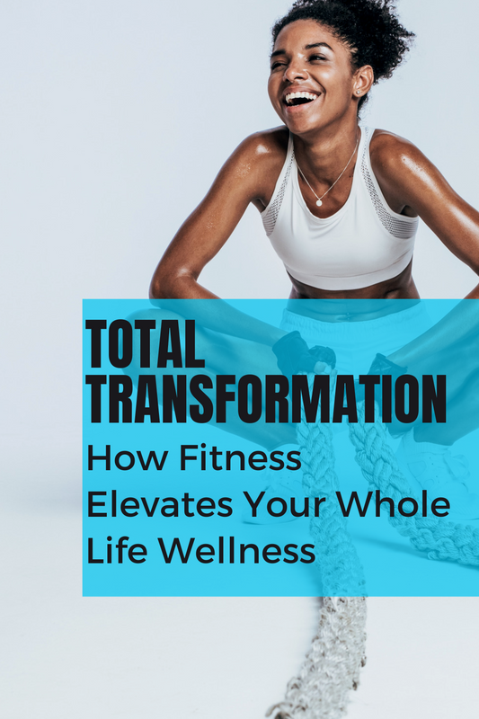 Total Transformation: How Fitness Elevates Your Whole Life Wellness